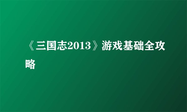 《三国志2013》游戏基础全攻略