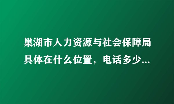 巢湖市人力资源与社会保障局具体在什么位置，电话多少，我需要拿报到证去报道？？？