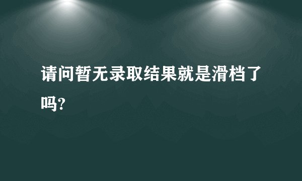 请问暂无录取结果就是滑档了吗?