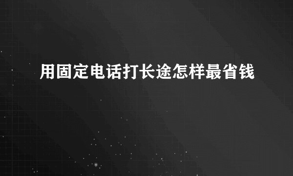 用固定电话打长途怎样最省钱