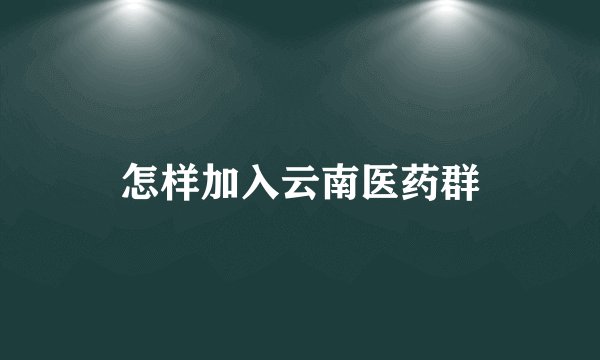 怎样加入云南医药群