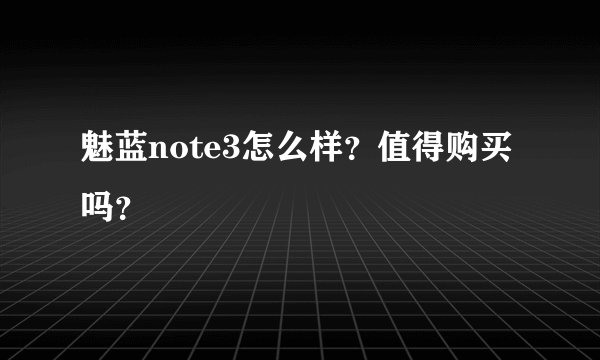 魅蓝note3怎么样？值得购买吗？