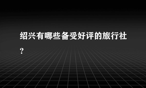 绍兴有哪些备受好评的旅行社？