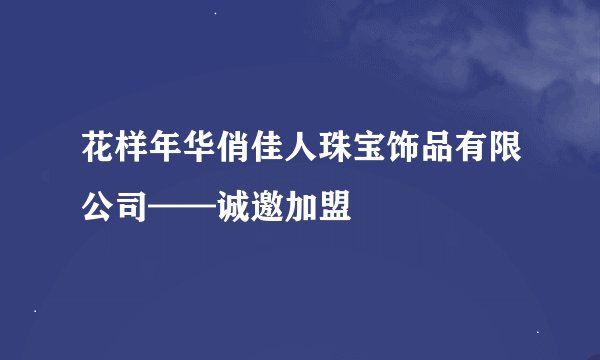 花样年华俏佳人珠宝饰品有限公司——诚邀加盟