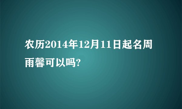 农历2014年12月11日起名周雨馨可以吗?