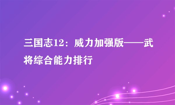 三国志12：威力加强版——武将综合能力排行
