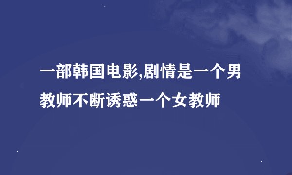 一部韩国电影,剧情是一个男教师不断诱惑一个女教师