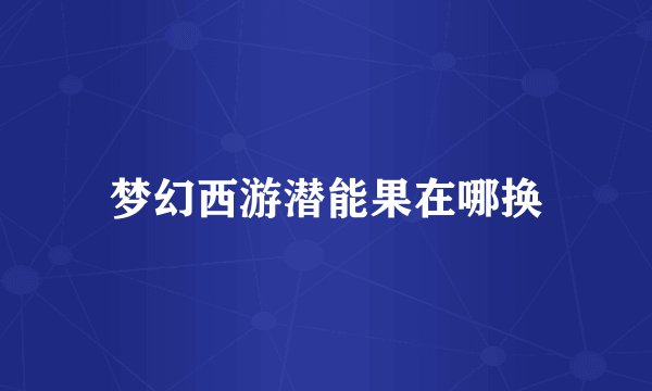 梦幻西游潜能果在哪换