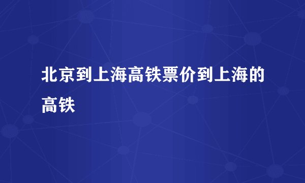 北京到上海高铁票价到上海的高铁