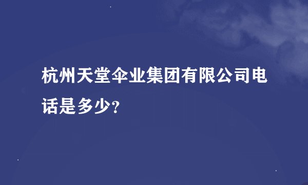 杭州天堂伞业集团有限公司电话是多少？