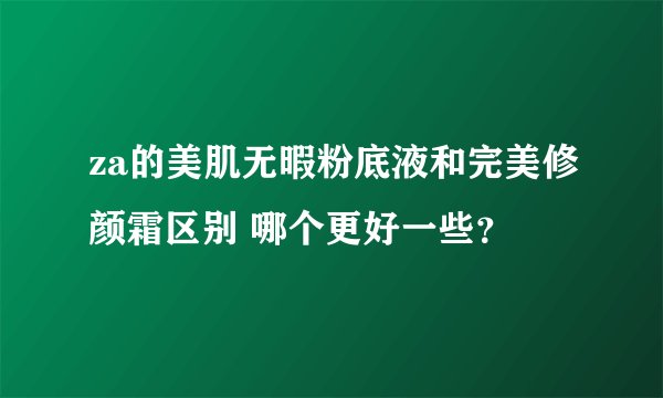 za的美肌无暇粉底液和完美修颜霜区别 哪个更好一些？