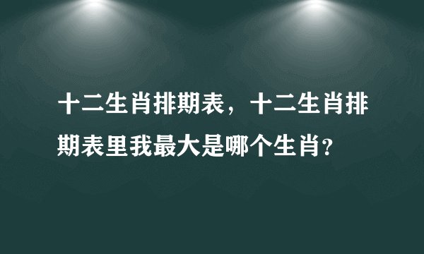 十二生肖排期表，十二生肖排期表里我最大是哪个生肖？