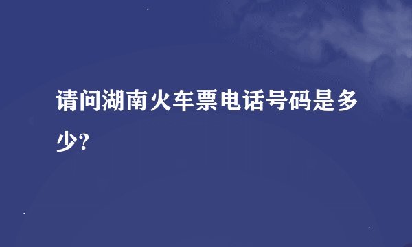 请问湖南火车票电话号码是多少?