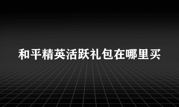 和平精英活跃礼包在哪里买