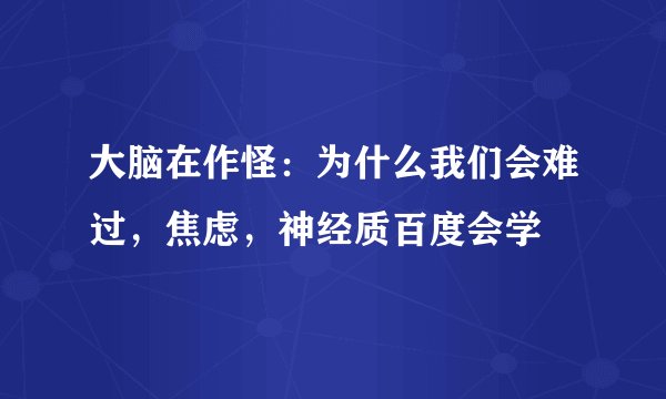 大脑在作怪：为什么我们会难过，焦虑，神经质百度会学
