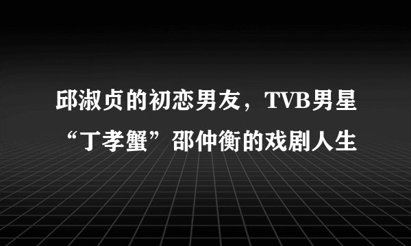 邱淑贞的初恋男友，TVB男星“丁孝蟹”邵仲衡的戏剧人生