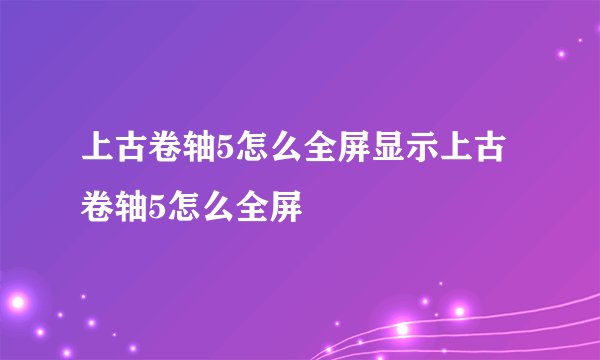 上古卷轴5怎么全屏显示上古卷轴5怎么全屏