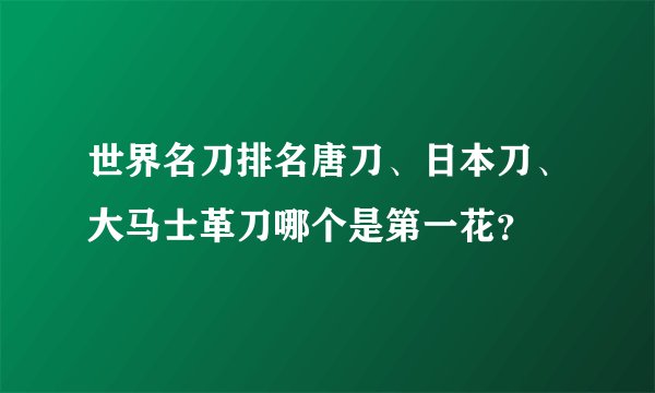 世界名刀排名唐刀、日本刀、大马士革刀哪个是第一花？