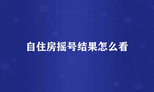 自住房摇号结果怎么看