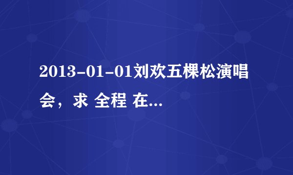 2013-01-01刘欢五棵松演唱会，求 全程 在线观看网址~