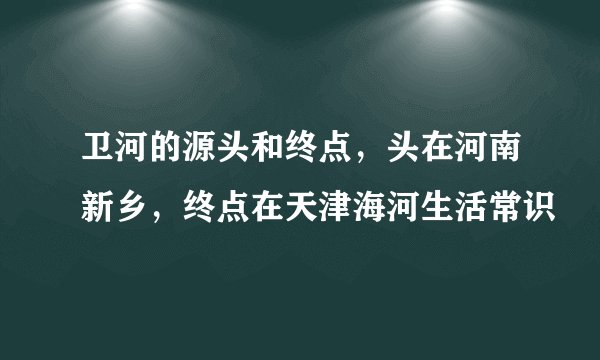 卫河的源头和终点，头在河南新乡，终点在天津海河生活常识