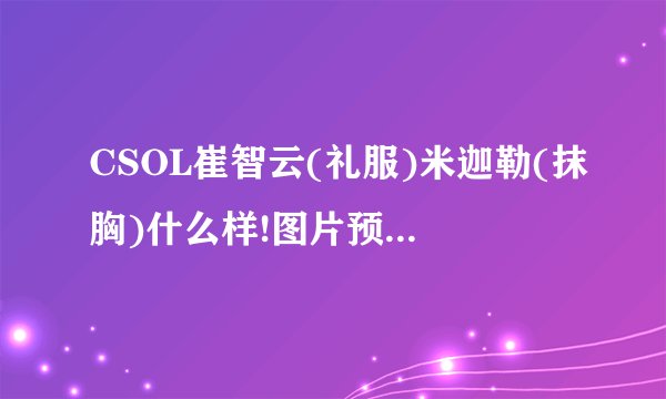 CSOL崔智云(礼服)米迦勒(抹胸)什么样!图片预览!怎么获得