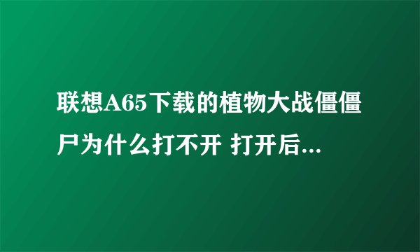联想A65下载的植物大战僵僵尸为什么打不开 打开后 又自动弹回桌面 其他游戏也是
