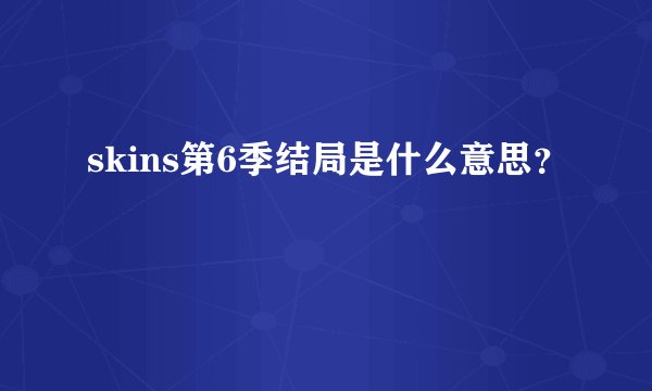 skins第6季结局是什么意思？