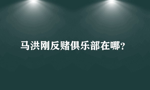 马洪刚反赌俱乐部在哪？