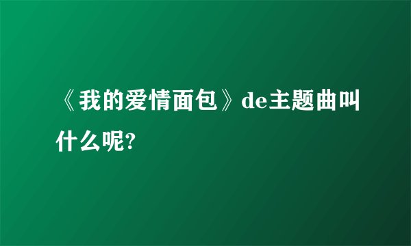 《我的爱情面包》de主题曲叫什么呢?