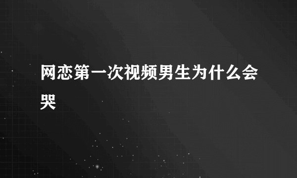 网恋第一次视频男生为什么会哭
