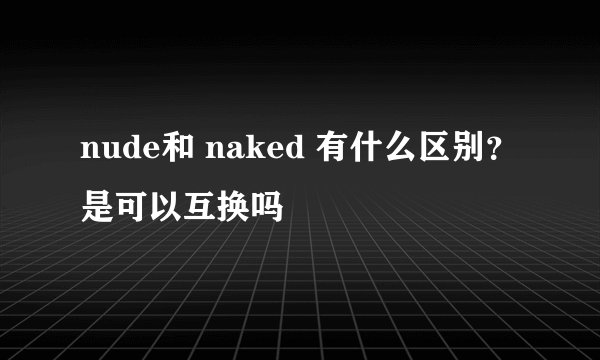 nude和 naked 有什么区别？是可以互换吗