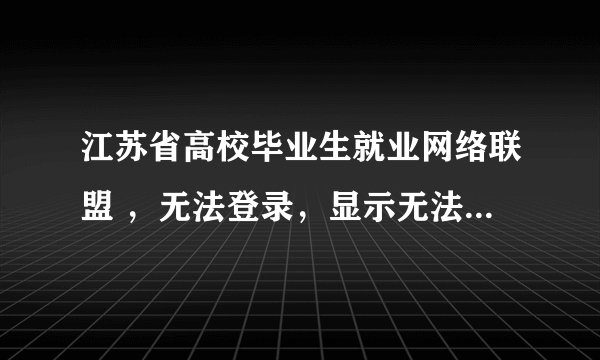 江苏省高校毕业生就业网络联盟 ，无法登录，显示无法访问，是怎么回事？