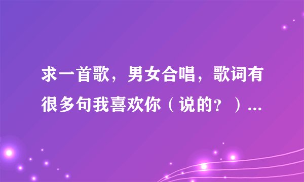 求一首歌，男女合唱，歌词有很多句我喜欢你（说的？）.........，求答案，本人分不多请见谅。