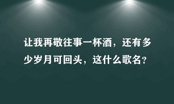 让我再敬往事一杯酒，还有多少岁月可回头，这什么歌名？