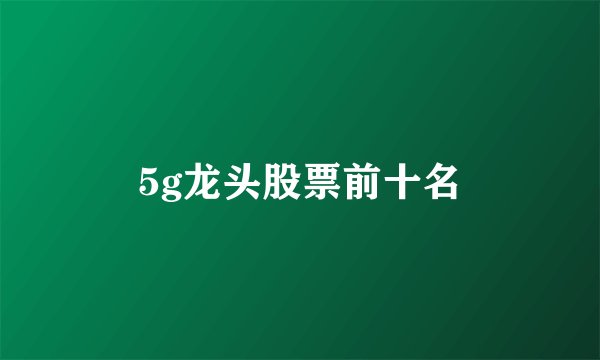 5g龙头股票前十名