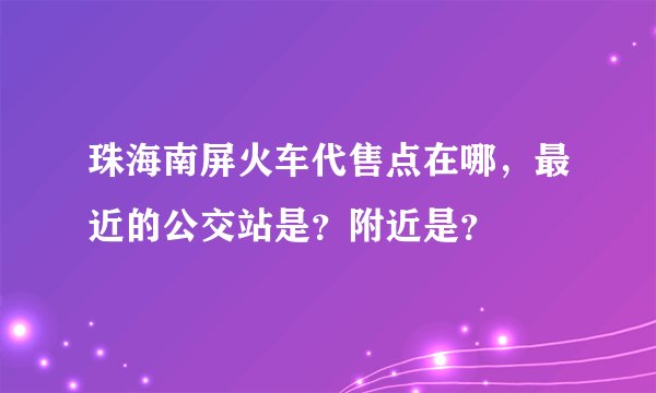 珠海南屏火车代售点在哪,最近的公交站是?附近是?