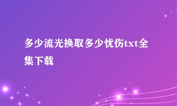 多少流光换取多少忧伤txt全集下载