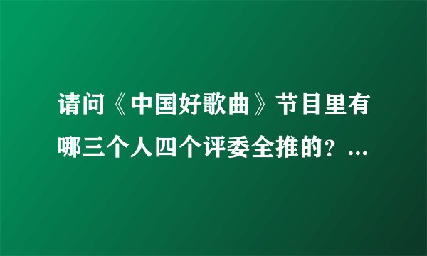 请问《中国好歌曲》节目里有哪三个人四个评委全推的？求歌手和名字！我记得有个人是周三，求全部歌手和歌