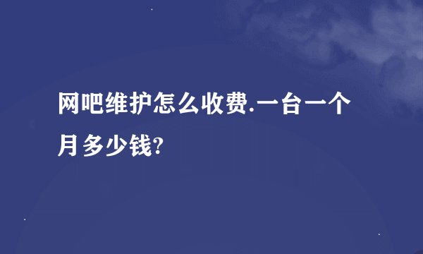 网吧维护怎么收费.一台一个月多少钱?