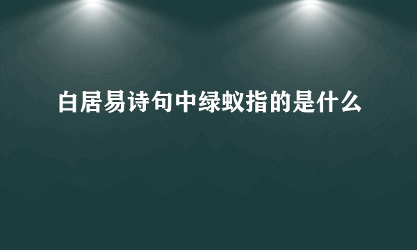 白居易诗句中绿蚁指的是什么