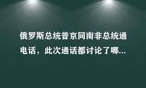 俄罗斯总统普京同南非总统通电话，此次通话都讨论了哪些问题？