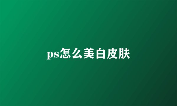 ps怎么美白皮肤