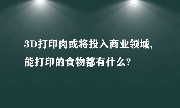 3D打印肉或将投入商业领域,能打印的食物都有什么?