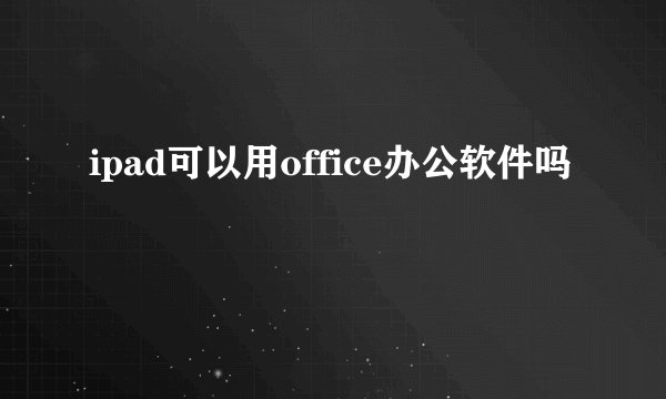 ipad可以用office办公软件吗