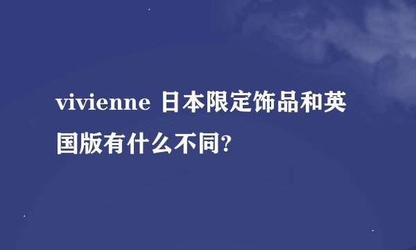 vivienne 日本限定饰品和英国版有什么不同?