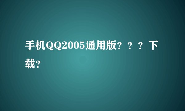 手机QQ2005通用版？？？下载？