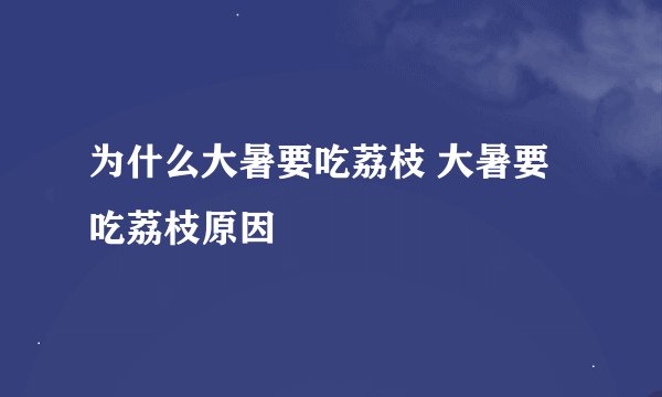 为什么大暑要吃荔枝 大暑要吃荔枝原因