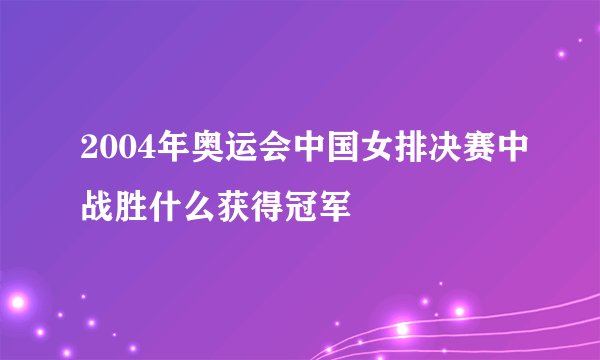 2004年奥运会中国女排决赛中战胜什么获得冠军