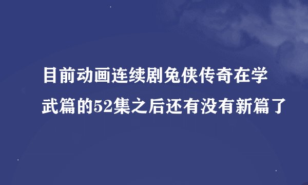目前动画连续剧兔侠传奇在学武篇的52集之后还有没有新篇了